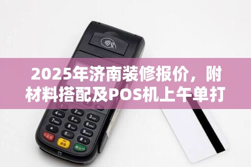 2025年济南装修报价,附材料搭配及POS机上午单打印技巧