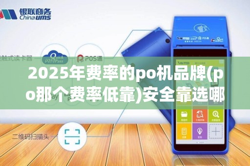 2025年费率的po机品牌(po那个费率低靠)安全靠选哪家?