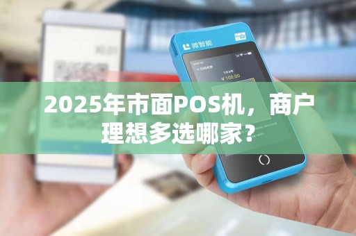 2025年市面POS机,商户理想多选哪家?