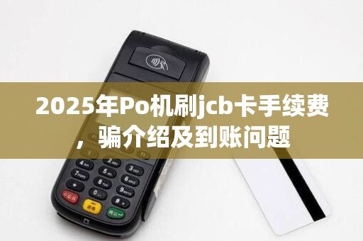 2025年Po机刷jcb卡手续费,骗介绍及到账问题