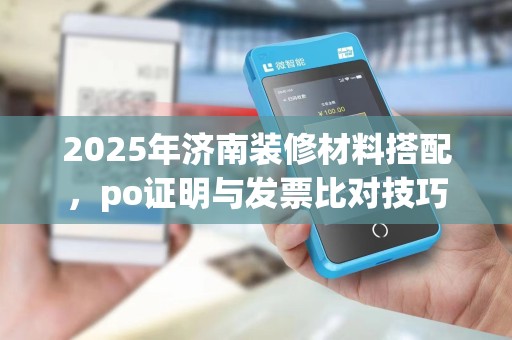 2025年济南装修材料搭配,po证明与发票比对技巧
