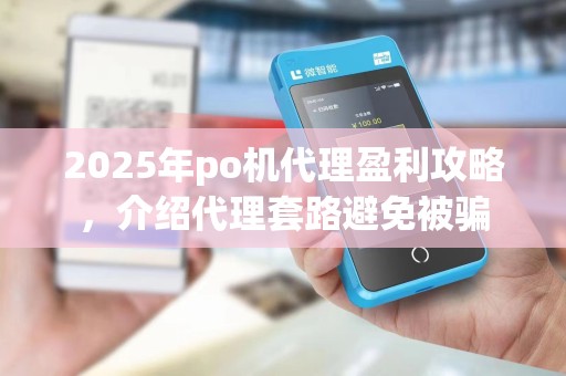 2025年po机代理盈利攻略,介绍代理套路避免被骗