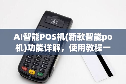 AI智能POS机(新款智能po机)功能详解,使用教程一网打尽