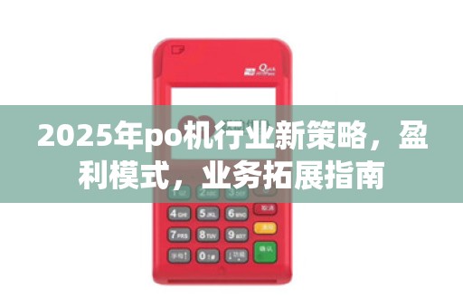 2025年po机行业新策略,盈利模式,业务拓展指南
