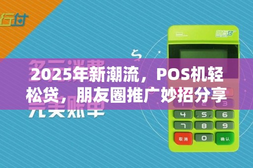 2025年新潮流,POS机轻松贷,朋友圈推广妙招分享