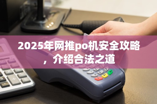2025年网推po机安全攻略,介绍合法之道