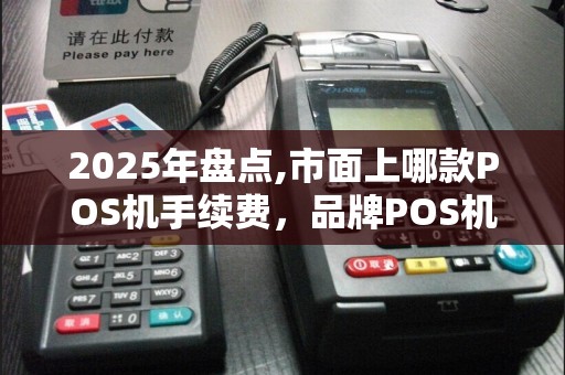 2025年盘点,市面上哪款POS机手续费,品牌POS机低手续全