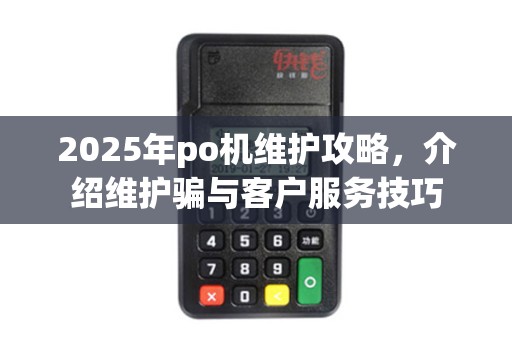 2025年po机维护攻略,介绍维护骗与客户服务技巧