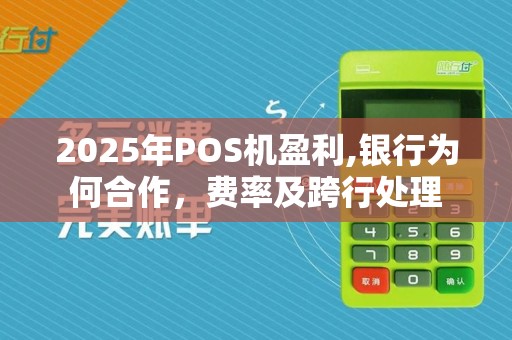 2025年POS机盈利,银行为何合作,费率及跨行处理