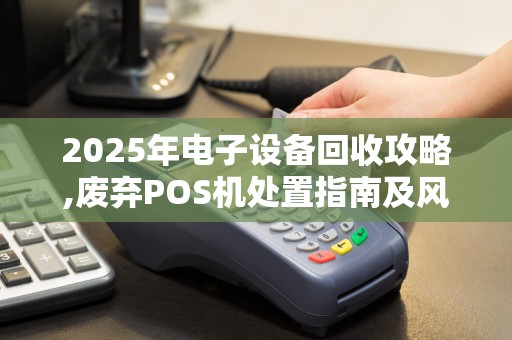 2025年电子设备回收攻略,废弃POS机处置指南及风险