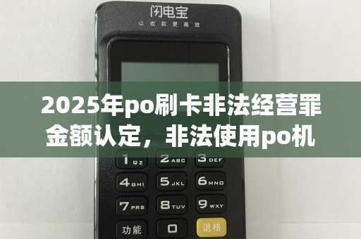 2025年po刷卡非法经营罪金额认定,非法使用po机数额计算方法