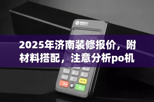 2025年济南装修报价,附材料搭配,注意分析po机名称编辑技巧