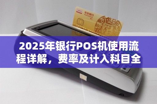 2025年银行POS机使用流程详解,费率及计入科目全