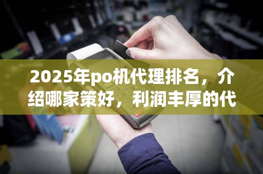 2025年po机代理排名,介绍哪家策好,利润丰厚的代理选择