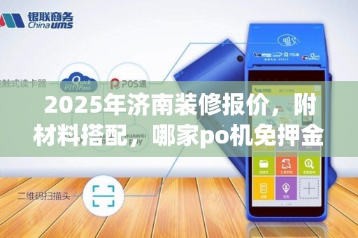 2025年济南装修报价,附材料搭配,哪家po机免押金好用推荐