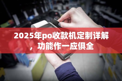 2025年po收款机定制详解,功能作一应俱全