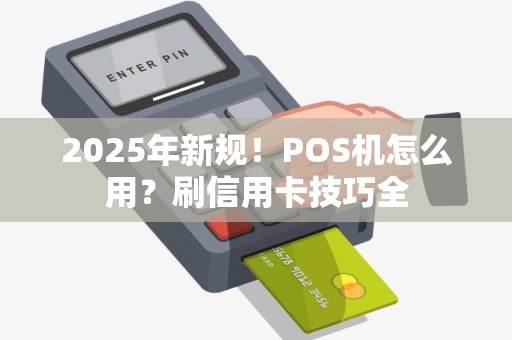 2025年新规!POS机怎么用?刷信用卡技巧全