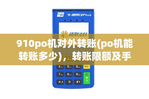 910po机对外转账(po机能转账多少),转账限额及手续费