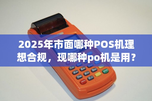 2025年市面哪种POS机理想合规,现哪种po机是用?