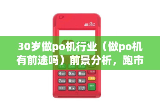 30岁做po机行业(做po机有前途吗)前景分析,跑市场挑战多