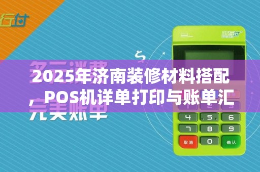 2025年济南装修材料搭配,POS机详单打印与账单汇总攻略