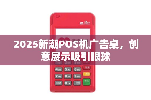 2025新潮POS机广告桌,创意展示吸引眼球