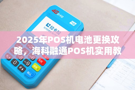 2025年POS机电池更换攻略,海科融通POS机实用教程