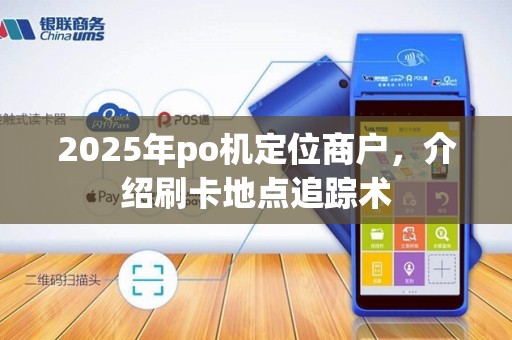 2025年po机定位商户,介绍刷卡地点追踪术