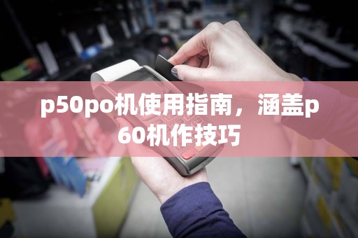 p50po机使用指南,涵盖p60机作技巧