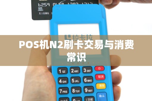 POS机N2刷卡交易与消费常识