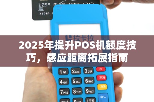 2025年提升POS机额度技巧,感应距离拓展指南