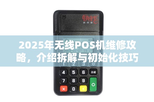 2025年无线POS机维修攻略,介绍拆解与初始化技巧