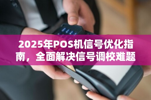 2025年POS机信号优化指南,全面解决信号调校难题