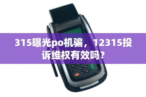 315曝光po机骗,12315投诉维权有效吗?