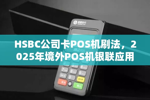 HSBC公司卡POS机刷法,2025年境外POS机银联应用