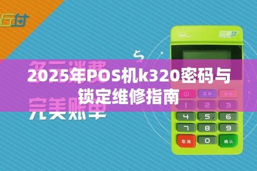 2025年POS机k320密码与锁定维修指南