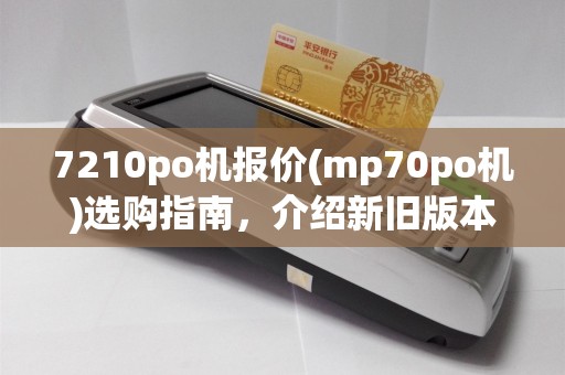 7210po机报价(mp70po机)选购指南,介绍新旧版本使用技巧