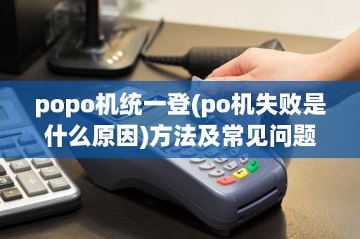 popo机统一登(po机失败是什么原因)方法及常见问题解答