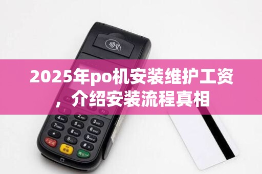 2025年po机安装维护工资,介绍安装流程真相