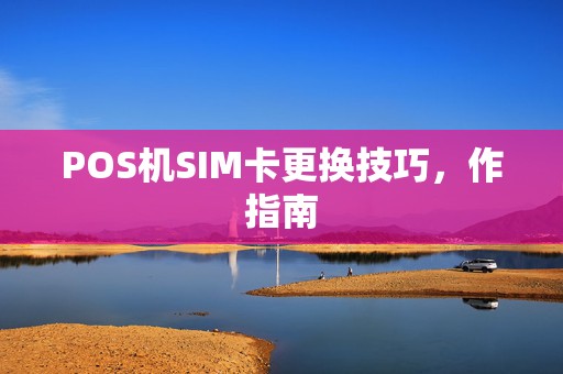 POS机SIM卡更换技巧,作指南
