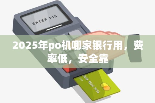 2025年po机哪家银行用,费率低,安全靠