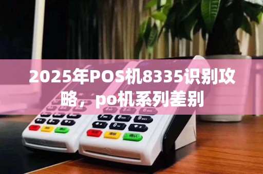 2025年POS机8335识别攻略,po机系列差别