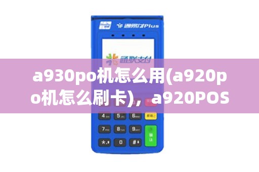 a930po机怎么用(a920po机怎么刷卡),a920POS作指南详解