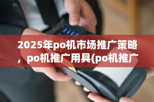 2025年po机市场推广策略,po机推广用具(po机推广术语)