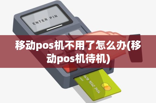 移动pos机不用了怎么办(移动pos机待机)