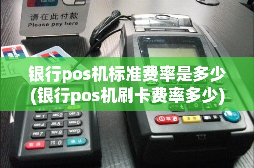 银行pos机标准费率是多少(银行pos机刷卡费率多少)