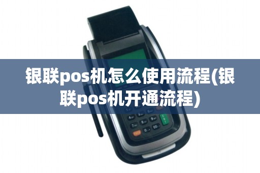 银联pos机怎么使用流程(银联pos机开通流程)