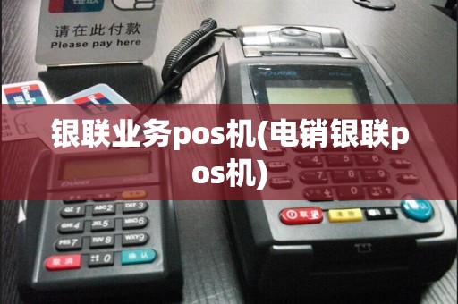 银联业务pos机(电销银联pos机)