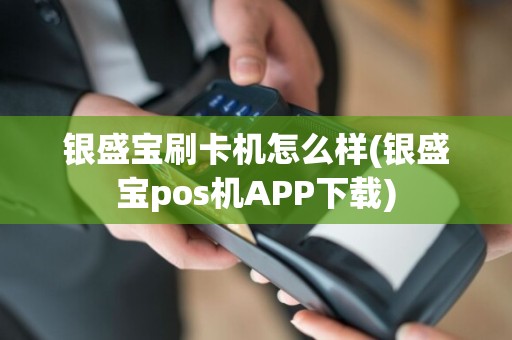 银盛宝刷卡机怎么样(银盛宝pos机APP下载)