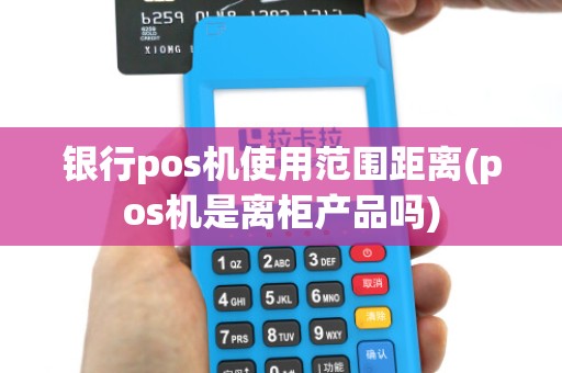 银行pos机使用范围距离(pos机是离柜产品吗)